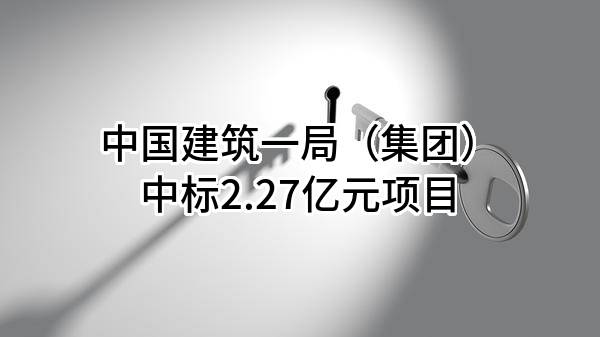 中国建筑一局（集团）有限公司中标2.27亿元项目