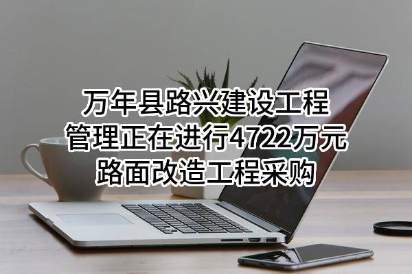 万年县路兴建设工程管理有限公司正在进行4722万元路面改造工程采购