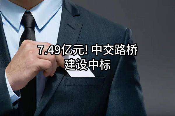 7.49亿元! 中交路桥建设有限公司中标