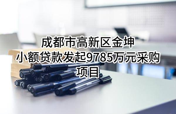 成都市高新区金坤小额贷款有限公司最新发起9785万元采购项目