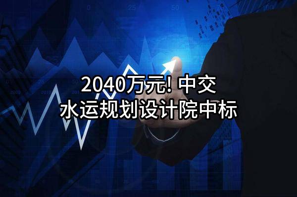 2040万元! 中交水运规划设计院有限公司中标