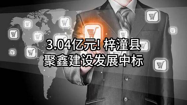 3.04亿元! 梓潼县聚鑫建设发展有限责任公司中标