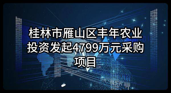 桂林市雁山区丰年农业投资有限公司最新发起4799万元采购项目