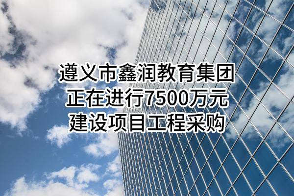 遵义市鑫润教育集团有限公司正在进行7500万元建设项目工程采购