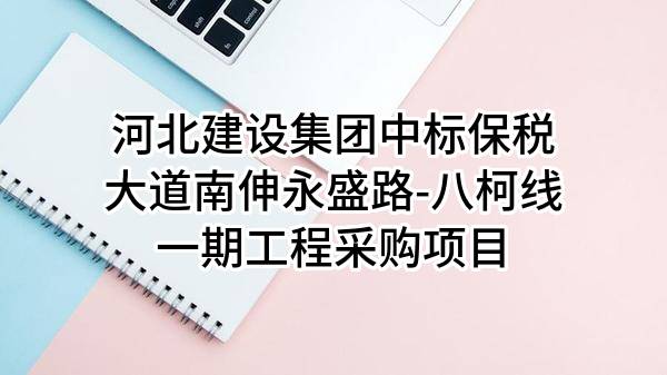 河北建设集团股份有限公司中标保税大道南伸永盛路-八柯线一期工程采购项目