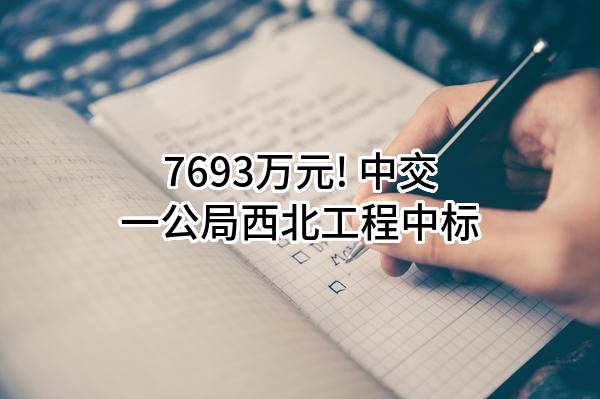 7693万元! 中交一公局西北工程有限公司中标