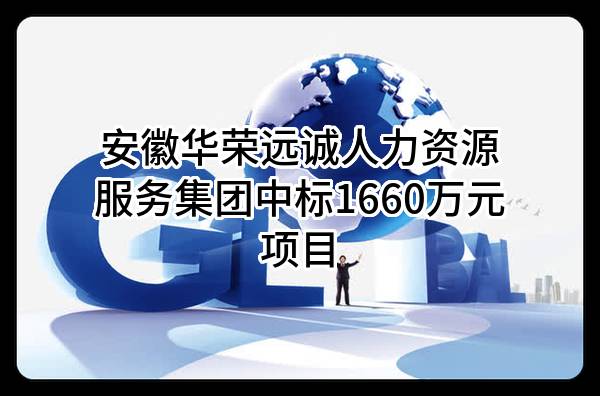 安徽华荣远诚人力资源服务集团有限公司中标1660万元项目