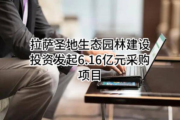 拉萨圣地生态园林建设投资有限公司最新发起6.16亿元采购项目