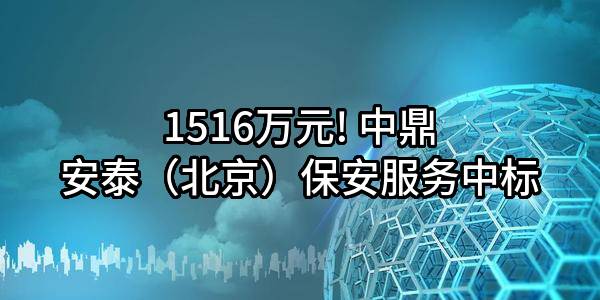 1516万元! 中鼎安泰(北京)保安服务有限公司中标