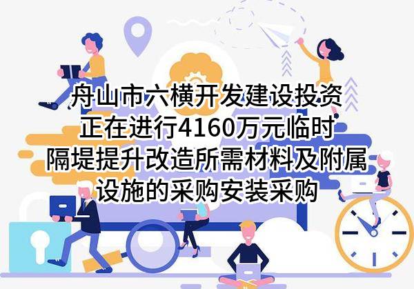 舟山市六横开发建设投资有限公司正在进行4160万元临时隔堤提升改造所需材料及附属设施的采购安装采购
