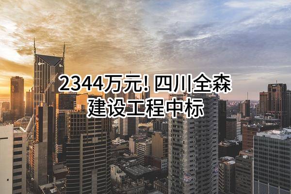 2344万元! 四川全森建设工程有限公司中标