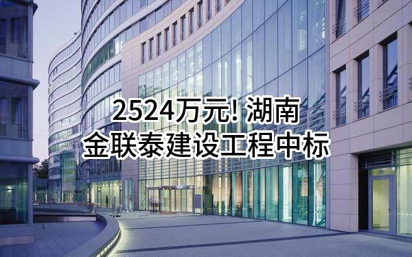 2524万元! 湖南金联泰建设工程有限公司中标