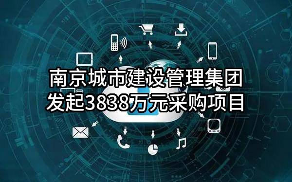 南京城市建设管理集团有限公司最新发起3838万元采购项目