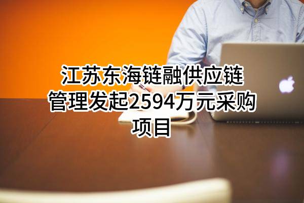 江苏东海链融供应链管理有限公司最新发起2594万元采购项目