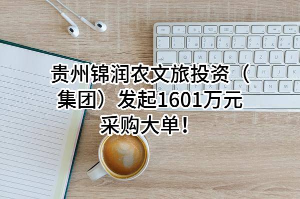 贵州锦润农文旅投资(集团)有限责任公司最新发起1601万元采购大单!