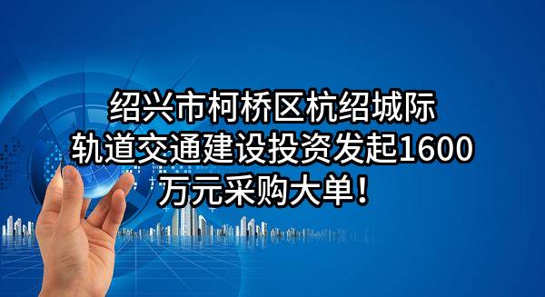 绍兴市柯桥区杭绍城际轨道交通建设投资有限公司最新发起1600万元采购大单！