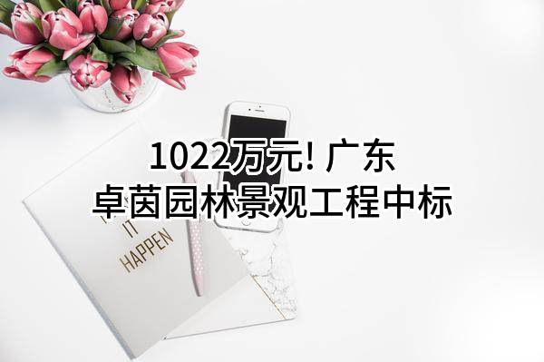 1022万元! 广东卓茵园林景观工程有限公司中标