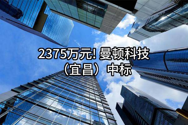 2375万元! 曼顿科技（宜昌）有限公司中标