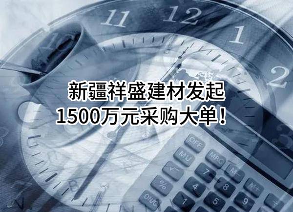 新疆祥盛建材有限公司最新发起1500万元采购大单！