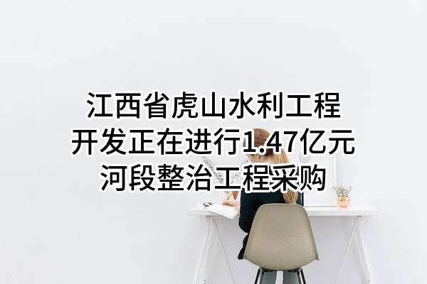 江西省虎山水利工程开发有限公司正在进行1.47亿元河段整治工程采购