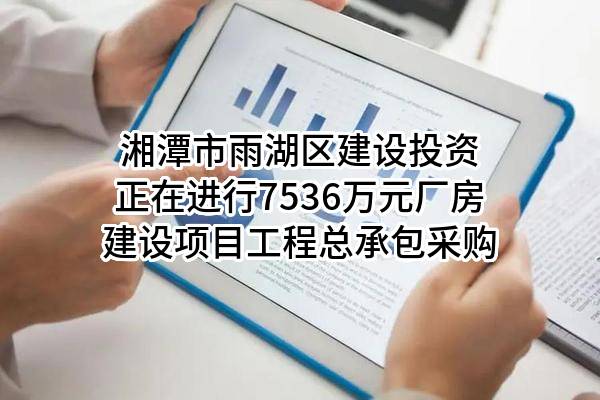 湘潭市雨湖区建设投资有限责任公司正在进行7536万元厂房建设项目工程总承包采购