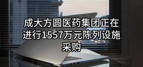 成大方圆医药集团有限公司正在进行1557万元陈列设施采购