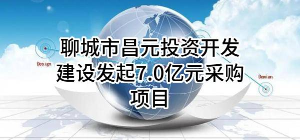 聊城市昌元投资开发建设有限公司最新发起7.0亿元采购项目