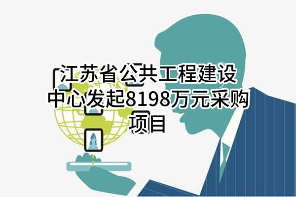 江苏省公共工程建设中心有限公司最新发起8198万元采购项目