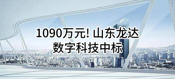 1090万元! 山东龙达数字科技有限公司中标