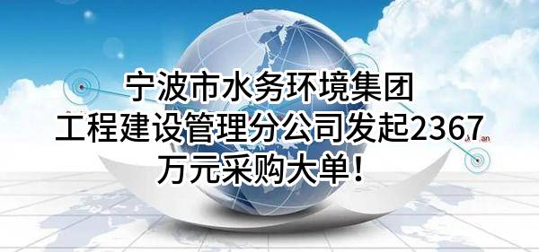 宁波市水务环境集团有限公司工程建设管理分公司最新发起2367万元采购大单！