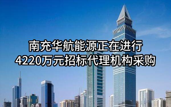 南充华航能源有限责任公司正在进行4220万元招标代理机构采购