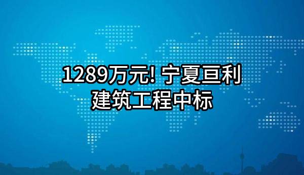 1289万元! 宁夏亘利建筑工程有限公司中标