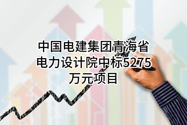 中国电建集团青海省电力设计院有限公司中标5275万元项目
