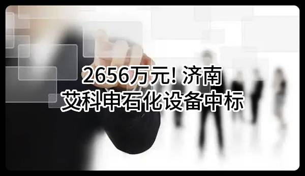 2656万元! 济南艾科申石化设备有限公司中标