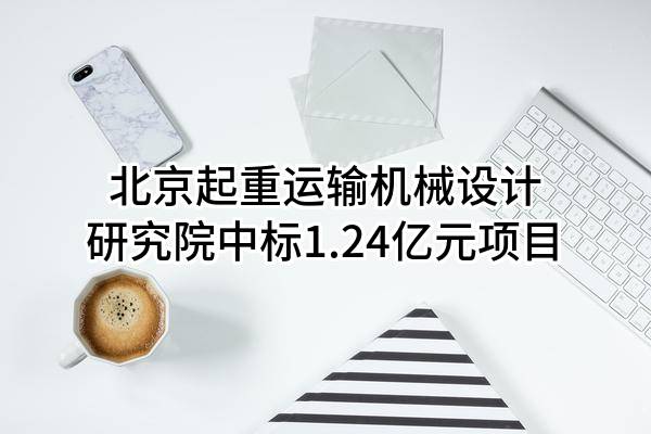 北京起重运输机械设计研究院有限公司中标1.24亿元项目