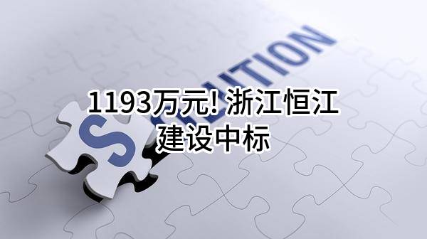 1193万元! 浙江恒江建设有限公司中标