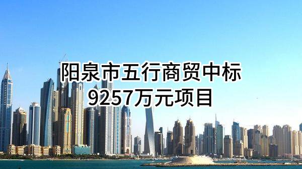 阳泉市五行商贸有限公司中标9257万元项目
