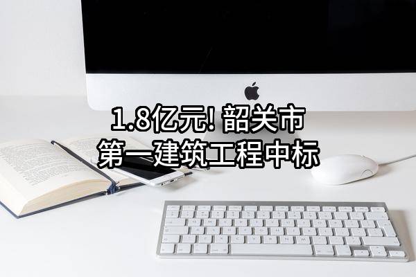 1.8亿元! 韶关市第一建筑工程有限公司中标