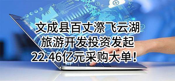 文成县百丈漈飞云湖旅游开发投资有限公司最新发起22.46亿元采购大单!