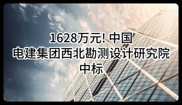 1628万元! 中国电建集团西北勘测设计研究院有限公司中标