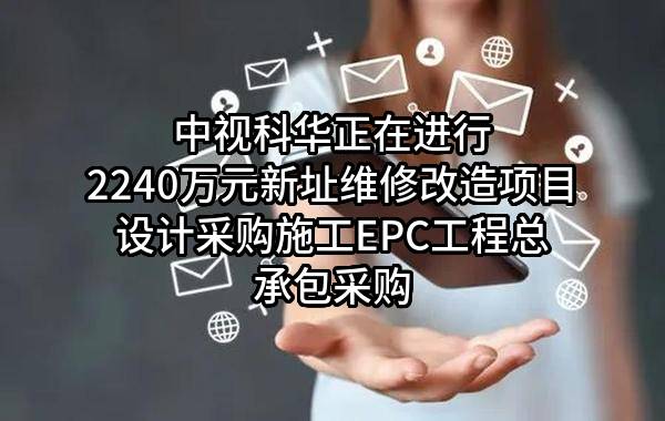 中视科华有限公司正在进行2240万元新址维修改造项目设计采购施工EPC工程总承包采购