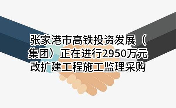 张家港市高铁投资发展（集团）有限公司正在进行2950万元改扩建工程施工监理采购