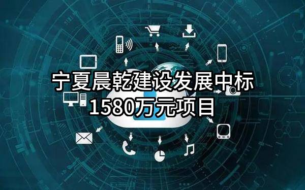 宁夏晨乾建设发展有限公司中标1580万元项目