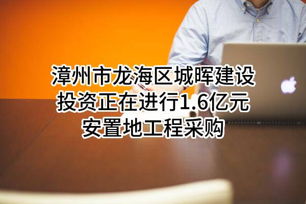 漳州市龙海区城晖建设投资有限公司正在进行1.6亿元安置地工程采购