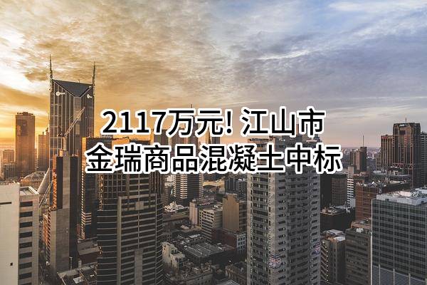 2117万元! 江山市金瑞商品混凝土有限公司中标