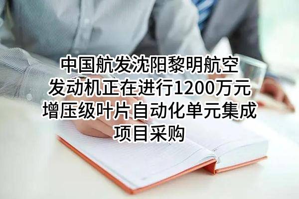中国航发沈阳黎明航空发动机有限责任公司正在进行1200万元增压级叶片自动化单元集成项目采购