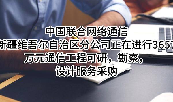 中国联合网络通信有限公司新疆维吾尔自治区分公司正在进行3657万元通信工程可研,勘察,设计服务采购