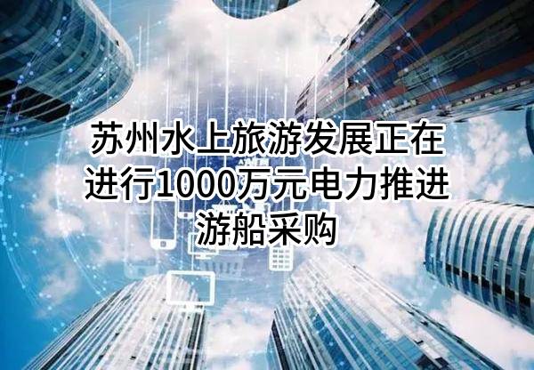 苏州水上旅游发展有限公司正在进行1000万元电力推进游船采购