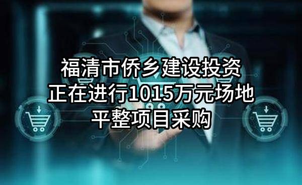 福清市侨乡建设投资有限公司正在进行1015万元场地平整项目采购