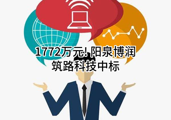 1772万元! 阳泉博润筑路科技有限公司中标